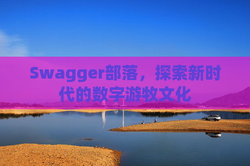 Swagger部落,探索新时代的数字游牧文化