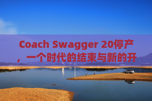 Coach Swagger 20停产,一个时代的结束与新的开始 Coach Swagger 20停产,一个时代的结束与新的开始